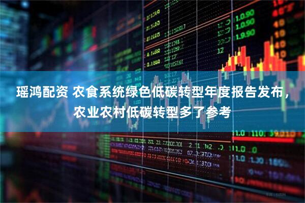 瑶鸿配资 农食系统绿色低碳转型年度报告发布，农业农村低碳转型多了参考