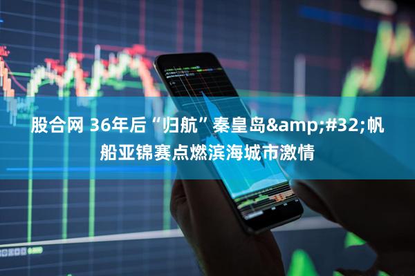 股合网 36年后“归航”秦皇岛&#32;帆船亚锦赛点燃滨海城市激情
