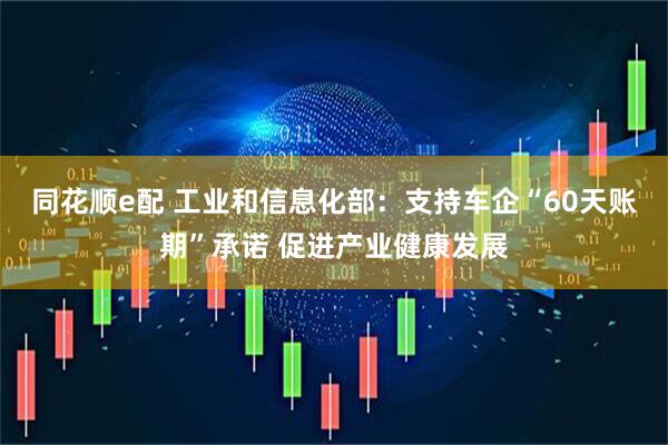 同花顺e配 工业和信息化部：支持车企“60天账期”承诺 促进产业健康发展