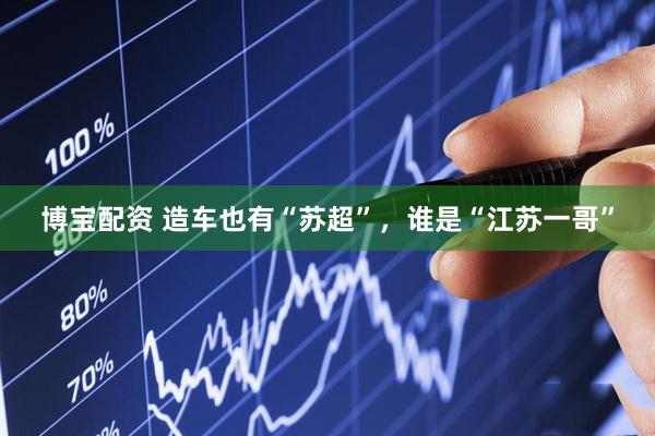 博宝配资 造车也有“苏超”，谁是“江苏一哥”