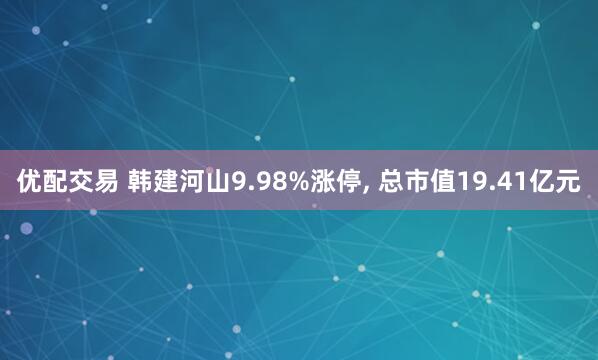 优配交易 韩建河山9.98%涨停, 总市值19.41亿元