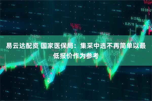 易云达配资 国家医保局：集采中选不再简单以最低报价作为参考