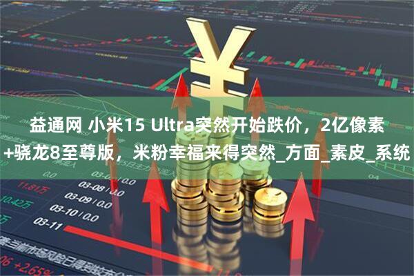 益通网 小米15 Ultra突然开始跌价，2亿像素+骁龙8至尊版，米粉幸福来得突然_方面_素皮_系统