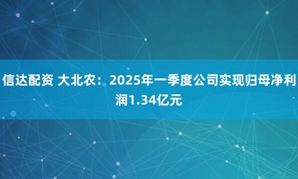 信达配资 大北农：2025年一季度公司实现归母净利润1.34亿元
