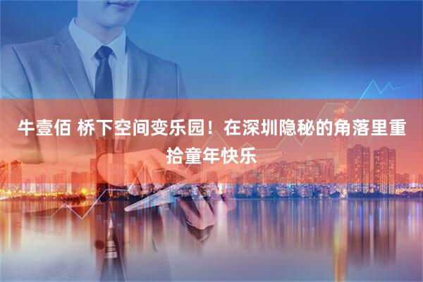 牛壹佰 桥下空间变乐园！在深圳隐秘的角落里重拾童年快乐