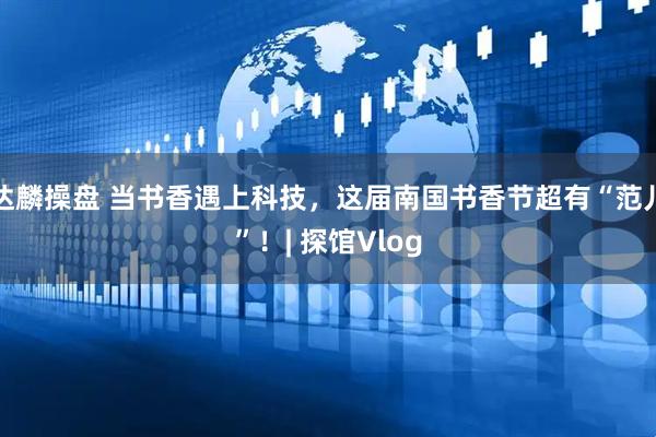达麟操盘 当书香遇上科技，这届南国书香节超有“范儿”！| 探馆Vlog