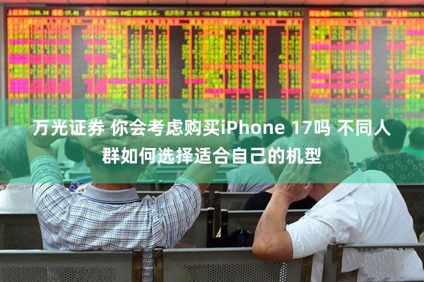 万光证券 你会考虑购买iPhone 17吗 不同人群如何选择适合自己的机型