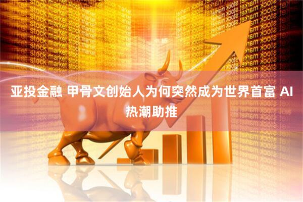 亚投金融 甲骨文创始人为何突然成为世界首富 AI热潮助推
