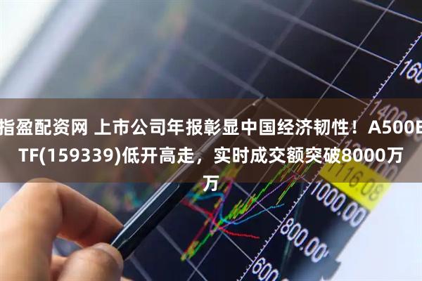 指盈配资网 上市公司年报彰显中国经济韧性！A500ETF(159339)低开高走，实时成交额突破8000万