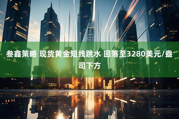 叁鑫策略 现货黄金短线跳水 回落至3280美元/盎司下方