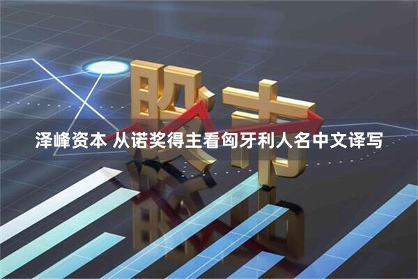 泽峰资本 从诺奖得主看匈牙利人名中文译写