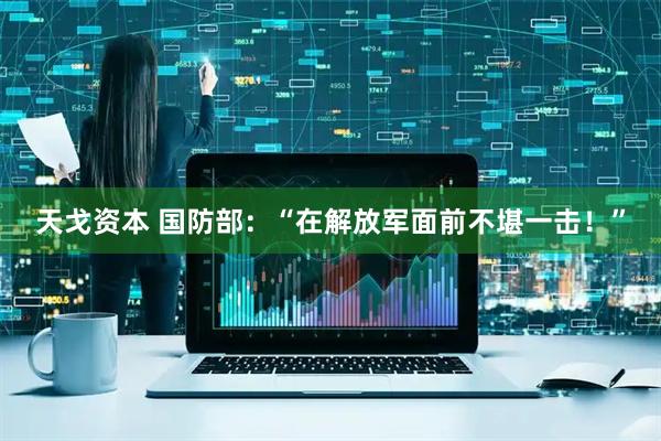 天戈资本 国防部：“在解放军面前不堪一击！”
